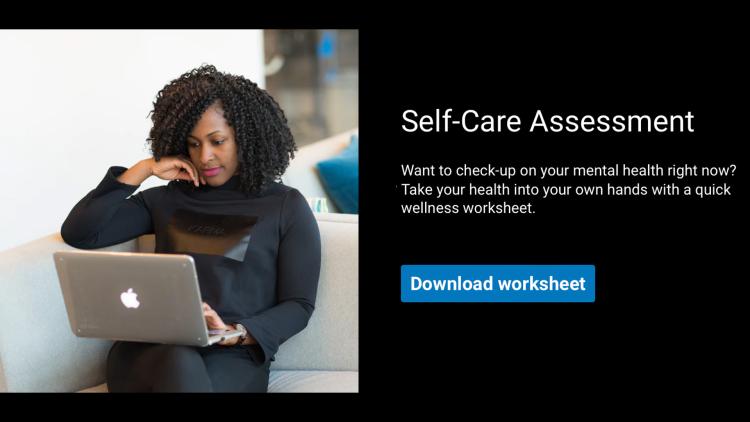  Want to check-up on your mental health right now? Take your health into your own hands with a quick wellness worksheet. Download worksheet.